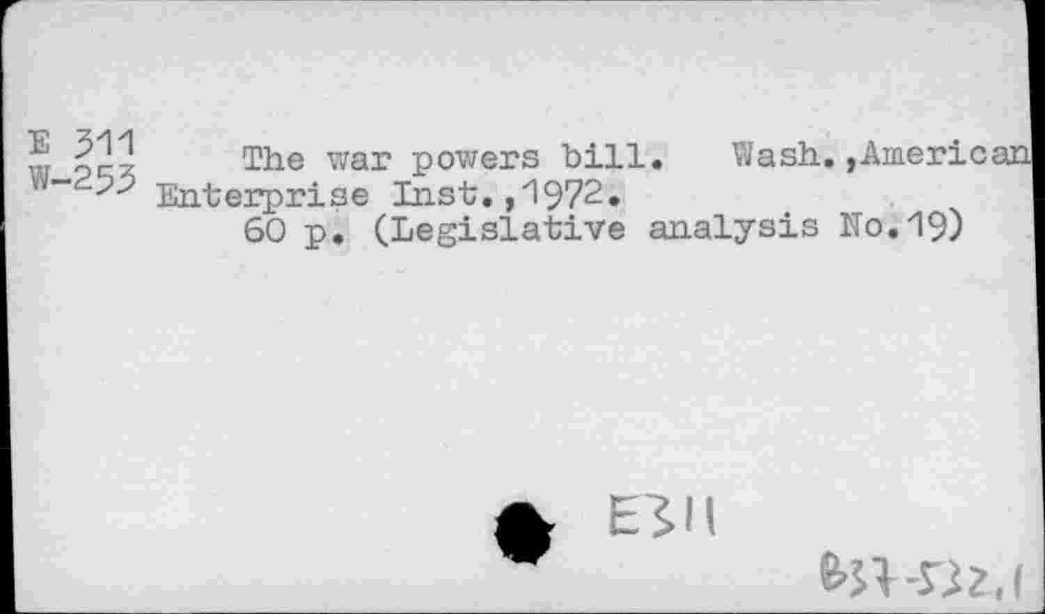 ﻿E 511
W-253
The war powers bill. Wash.,American Enterprise Inst.,1972.
60 p. (Legislative analysis No.19)
EIH
e>n-nz,(